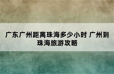 广东广州距离珠海多少小时 广州到珠海旅游攻略